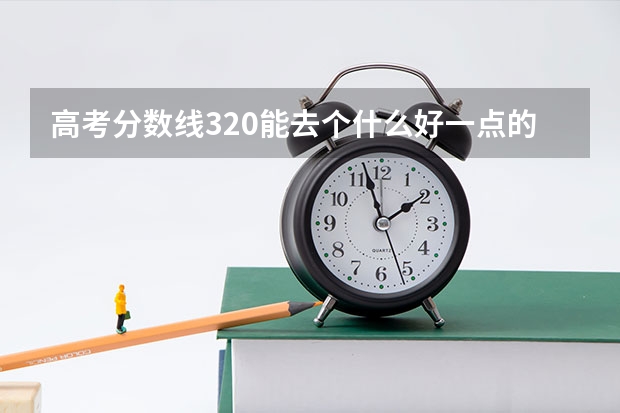 高考分数线320能去个什么好一点的专科啊?