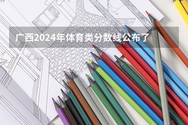 广西2024年体育类分数线公布了 体育分数线多少