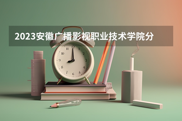 2023安徽广播影视职业技术学院分数线最低是多少
