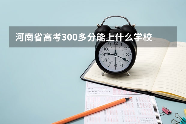 河南省高考300多分能上什么学校