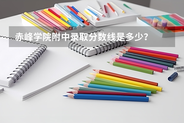 赤峰学院附中录取分数线是多少？