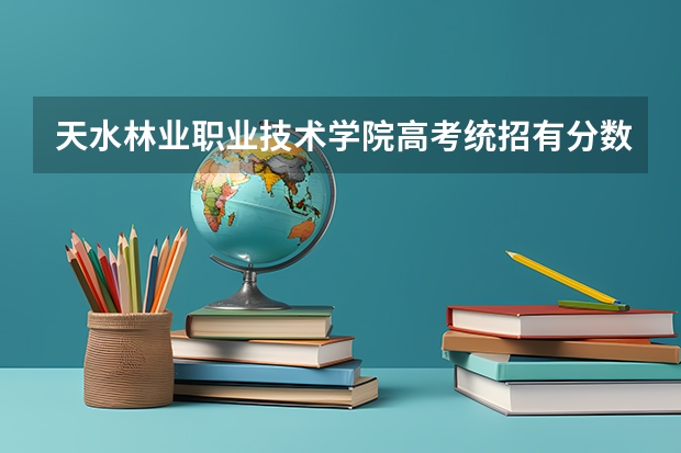 天水林业职业技术学院高考统招有分数线吗？是不是只要是高中毕业生就