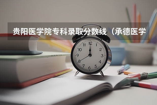 贵阳医学院专科录取分数线（承德医学院专科护理分数线）