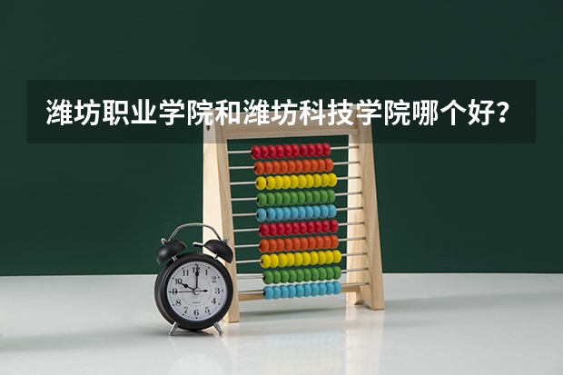 潍坊职业学院和潍坊科技学院哪个好？