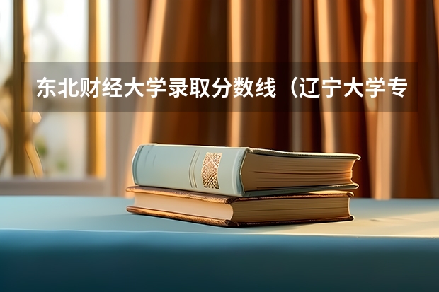 东北财经大学录取分数线（辽宁大学专科好不好？）