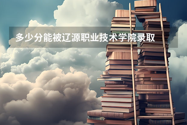 多少分能被辽源职业技术学院录取