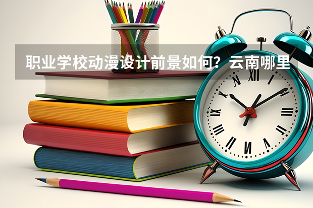 职业学校动漫设计前景如何？云南哪里可以学动漫设计？