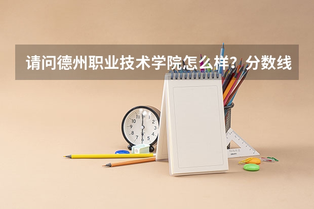 请问德州职业技术学院怎么样？分数线多少啊？达到多少分可以上？
