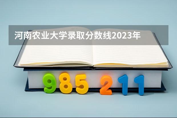 河南农业大学录取分数线2023年 河南农业科技学院录取分数线