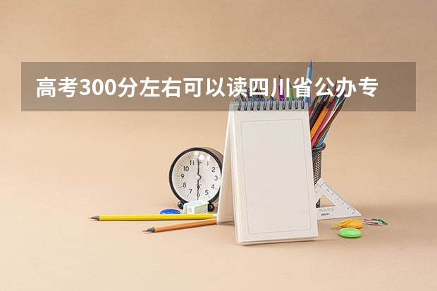 高考300分左右可以读四川省公办专科学校吗