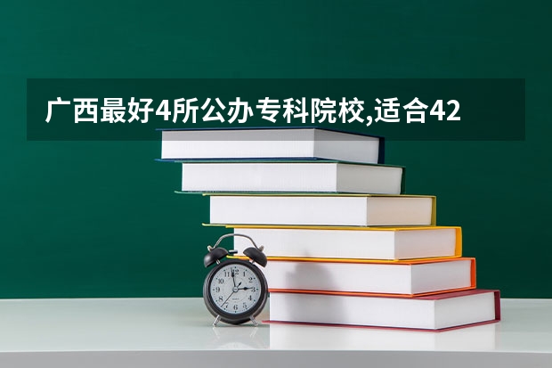 广西最好4所公办专科院校,适合420分以下的学生!你知道是哪4所吗?