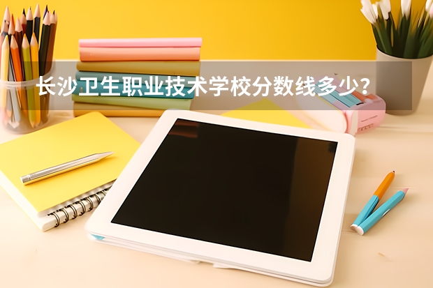 长沙卫生职业技术学校分数线多少？