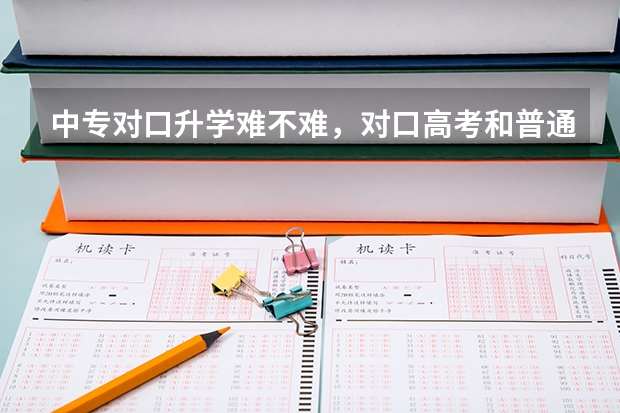 中专对口升学难不难，对口高考和普通高考相比有什么优点？
