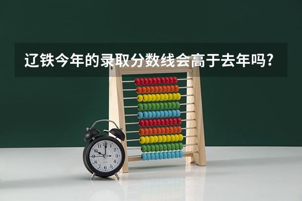 辽铁今年的录取分数线会高于去年吗?单招