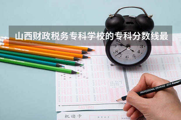 山西财政税务专科学校的专科分数线最低是多少啊