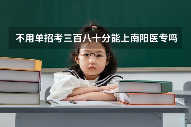 不用单招考三百八十分能上南阳医专吗
