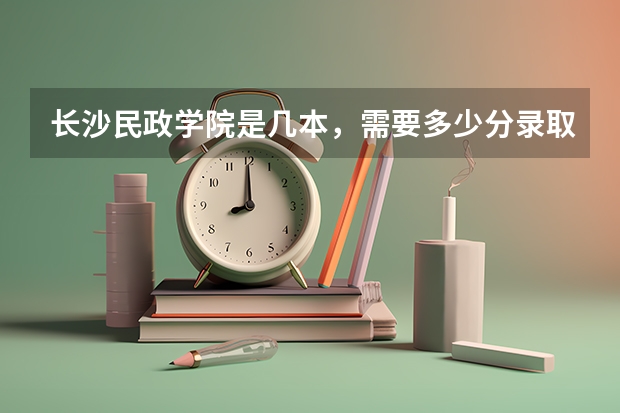 长沙民政学院是几本，需要多少分录取。