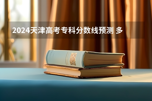 2024天津高考专科分数线预测 多少分能上专科