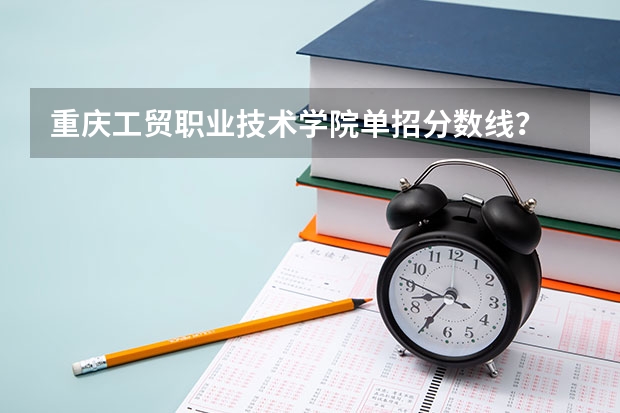 重庆工贸职业技术学院单招分数线？ 重庆医药高等专科学校单招分数线