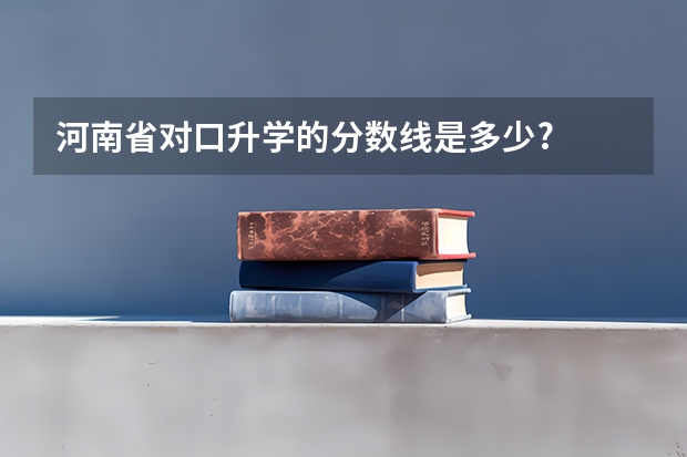 河南省对口升学的分数线是多少?