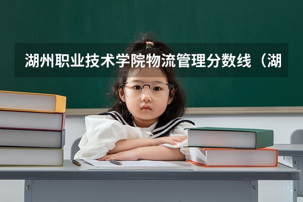 湖州职业技术学院物流管理分数线（湖州学院专业分数线）