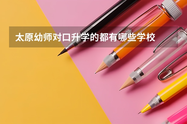 太原幼师对口升学的都有哪些学校
