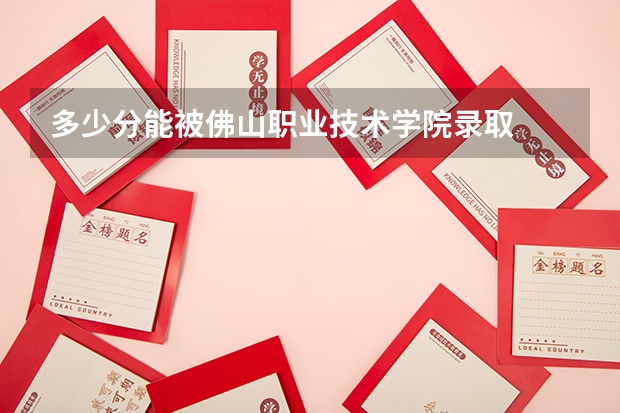 多少分能被佛山职业技术学院录取