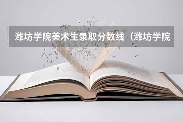 潍坊学院美术生录取分数线（潍坊学院艺术类录取分数线）