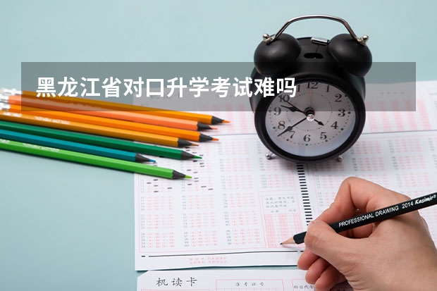 黑龙江省对口升学考试难吗