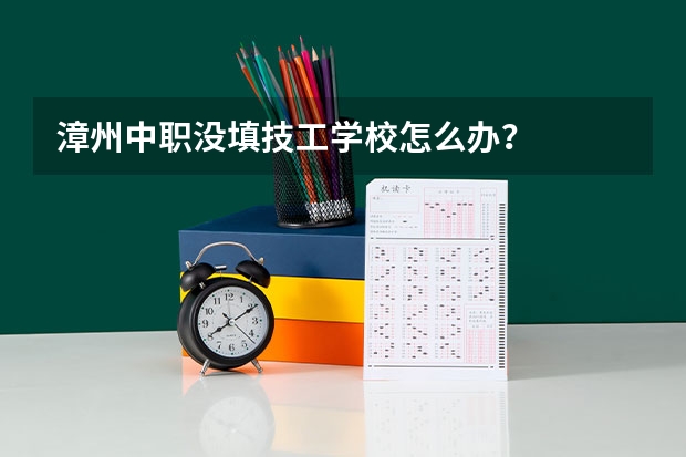 漳州中职没填技工学校怎么办？