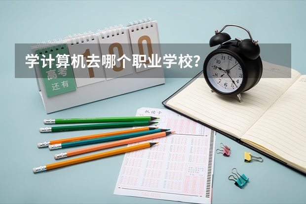 学计算机去哪个职业学校？