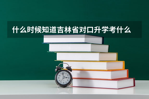 什么时候知道吉林省对口升学考什么
