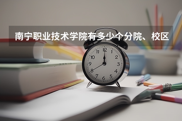 南宁职业技术学院有多少个分院、校区，分别位于哪里，今年的录取分数线具体是怎