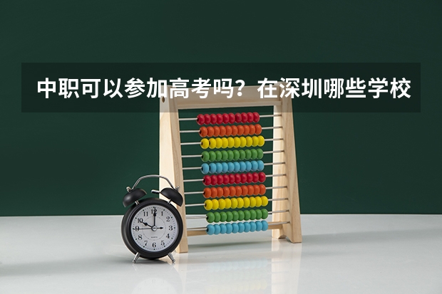 中职可以参加高考吗？在深圳哪些学校是可以参加高考的？