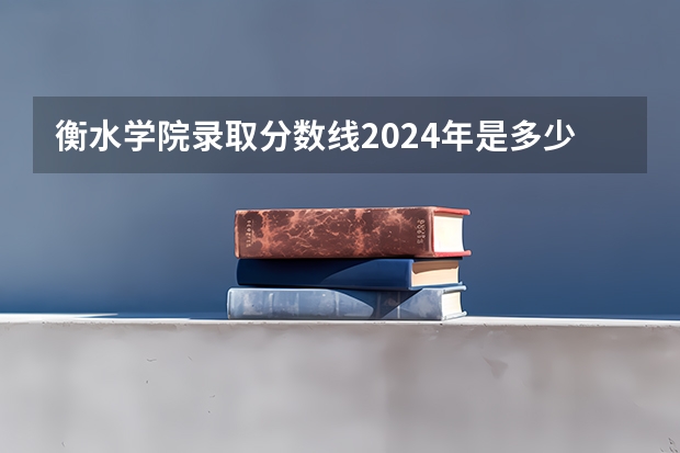 衡水学院录取分数线2024年是多少分(附各省录取最低分)