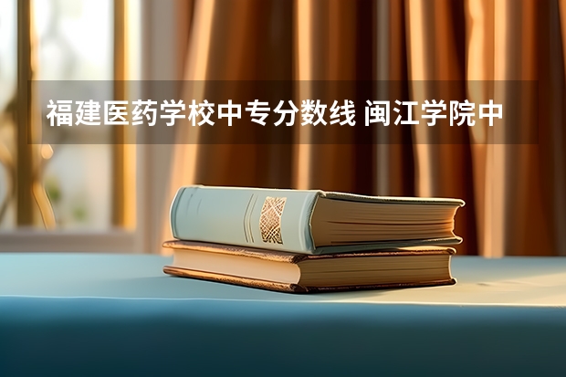 福建医药学校中专分数线 闽江学院中外合作分数线
