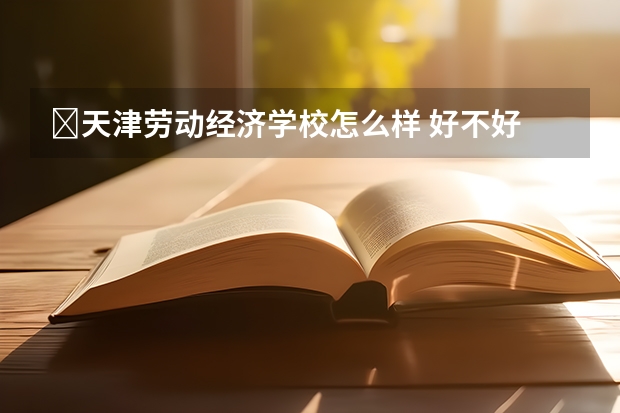 ​天津劳动经济学校怎么样 好不好