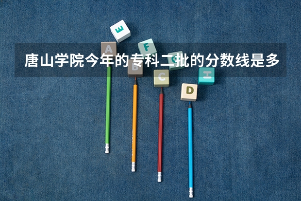 唐山学院今年的专科二批的分数线是多少？
