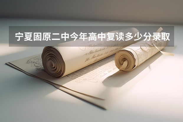 宁夏固原二中今年高中复读多少分录取，学费是多少？
