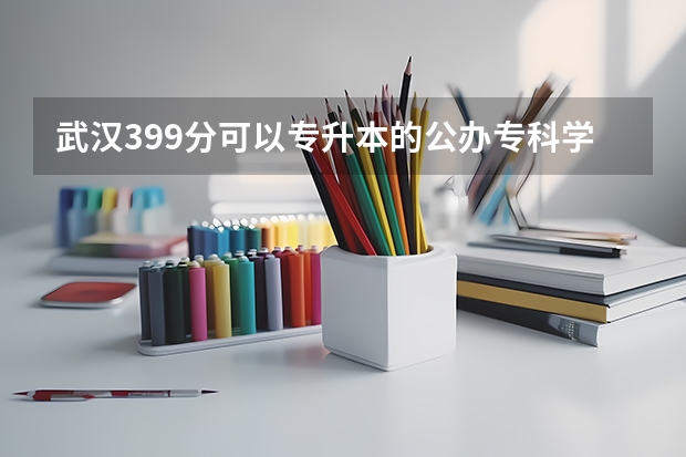 武汉399分可以专升本的公办专科学校有哪些