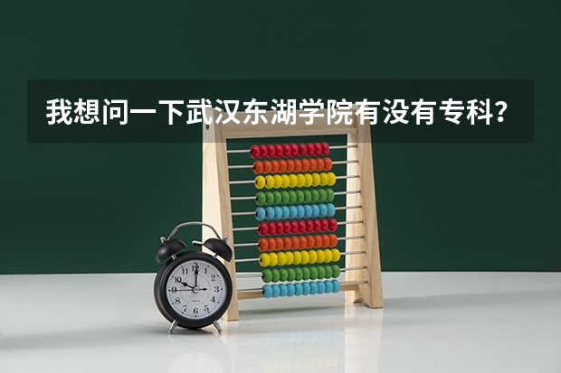 我想问一下武汉东湖学院有没有专科？？往届多少分数线？？