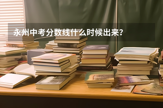 永州中考分数线什么时候出来？