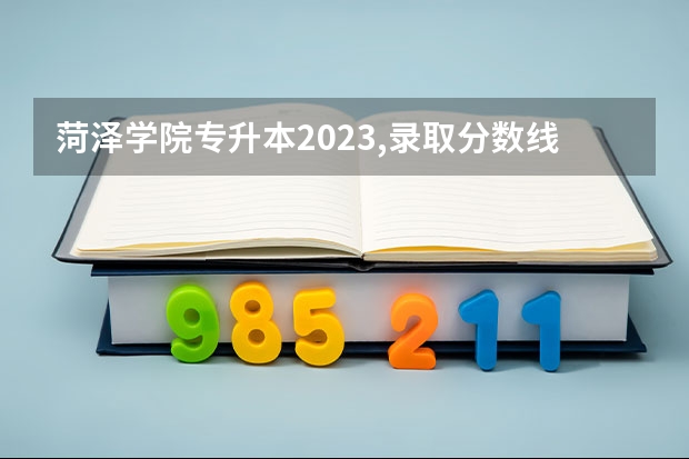 菏泽学院专升本2023,录取分数线 菏泽学院分数线