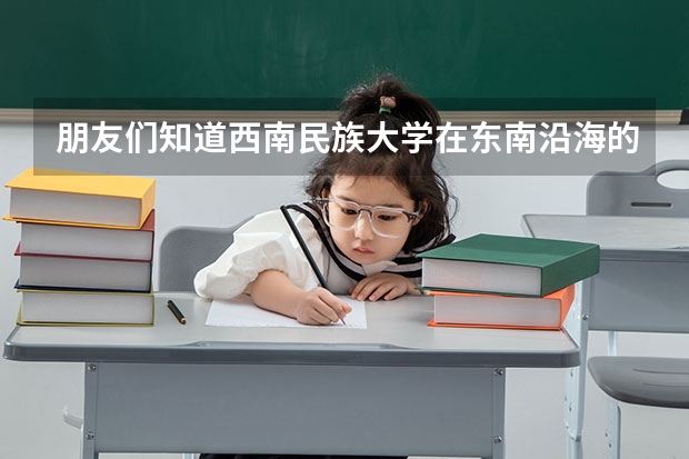 朋友们知道西南民族大学在东南沿海的分数线会很高吗?比如在福建招生的大概会哪个层次? 帮帮忙,谢谢