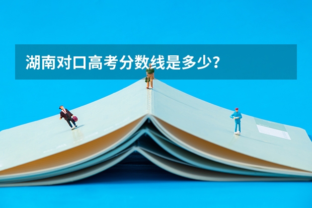 湖南对口高考分数线是多少？