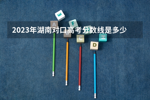 2023年湖南对口高考分数线是多少？