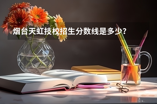 烟台天虹技校招生分数线是多少？