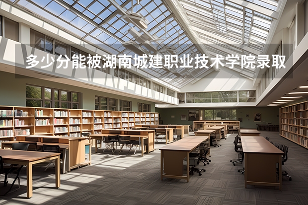 多少分能被湖南城建职业技术学院录取