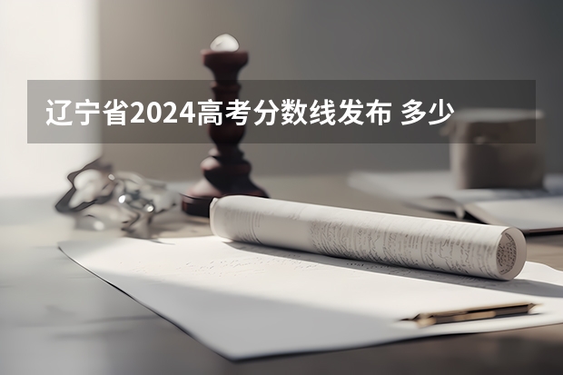 辽宁省2024高考分数线发布 多少分能上二本