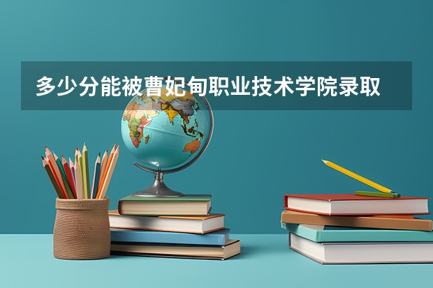 多少分能被曹妃甸职业技术学院录取